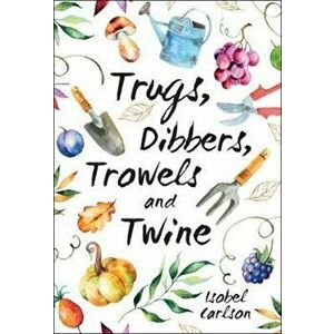 Trugs, Dibbers, Trowels and Twine, Hardcover - Isobel Carlson imagine