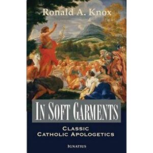 In Soft Garments: Classic Catholic Apologetics, Paperback - Ronald Knox imagine