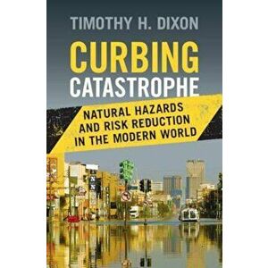 Curbing Catastrophe: Natural Hazards and Risk Reduction in the Modern World, Hardcover - Timothy H. Dixon imagine