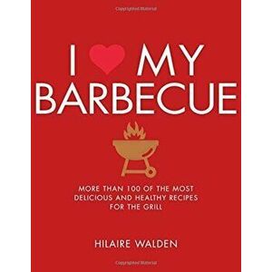 I Love My Barbecue: More Than 100 of the Most Delicious and Healthy Recipes For the Grill - Hilaire Walden imagine