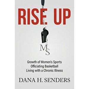 Rise Up: Growth of Women's Sports, Officiating Basketball, Living with a Chronic Illness, Paperback - Dana H. Senders imagine