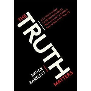 The Truth Matters: A Citizen's Guide to Separating Facts from Lies and Stopping Fake News in Its Tracks, Paperback - Bruce Bartlett imagine