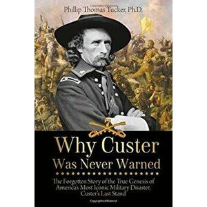 Why Custer Was Never Warned: The Forgotten Story of the True Genesis of America's Most Iconic Military Disaster, Custer's Last Stand, Paperback - Phil imagine