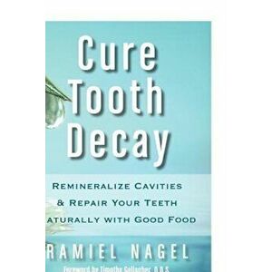 Cure Tooth Decay: Remineralize Cavities and Repair Your Teeth Naturally with Good Food, Paperback - Ramiel Nagel imagine