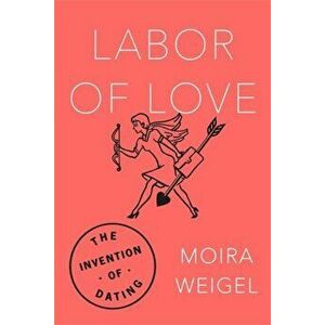 Labor of Love: The Invention of Dating, Paperback - Moira Weigel imagine
