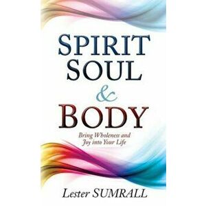 Spirit Soul and Body: Bring Wholeness and Joy Into Your Life, Paperback - Lester Sumrall imagine
