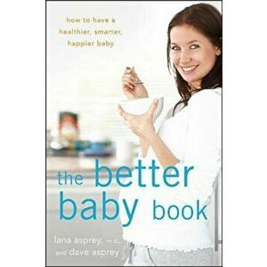 The Better Baby Book: How to Have a Healthier, Smarter, Happier Baby, Paperback - Lana Asprey imagine