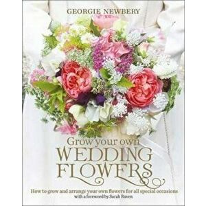 Grow your own Wedding Flowers, Hardcover - Georgie Newbery imagine