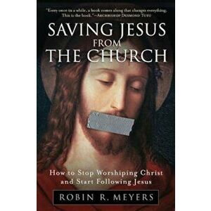 Saving Jesus from the Church: How to Stop Worshiping Christ and Start Following Jesus, Paperback - Robin R. Meyers imagine