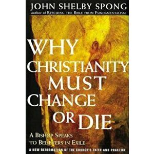 Why Christianity Must Change or Die: A Bishop Speaks to Believers in Exile, Paperback - John Shelby Spong imagine