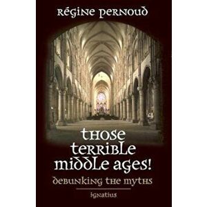 Those Terrible Middle Ages: Debunking the Myths, Paperback - Regine Pernoud imagine