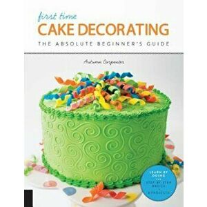 First Time Cake Decorating: The Absolute Beginner's Guide - Learn by Doing * Step-By-Step Basics + Projects, Paperback - Autumn Carpenter imagine
