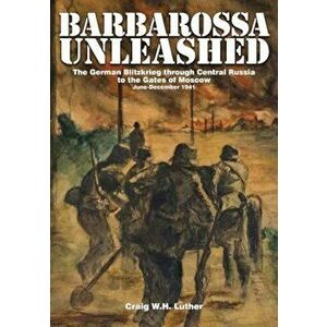 Barbarossa Unleashed: The German Blitzkrieg Through Central Russia to the Gates of Moscow, June-December 1941, Hardcover - Craig W. H. Luther imagine