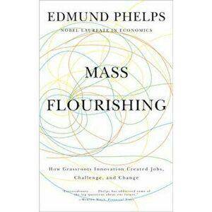Mass Flourishing: How Grassroots Innovation Created Jobs, Challenge, and Change, Paperback - Edmund S. Phelps imagine
