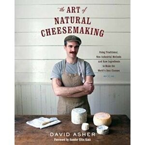 The Art of Natural Cheesemaking: Using Traditional, Non-Industrial Methods and Raw Ingredients to Make the World's Best Cheeses, Paperback - David Ash imagine