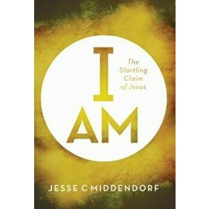 I Am: The Startling Claim of Jesus, Paperback - Jesse C. Middendorf imagine