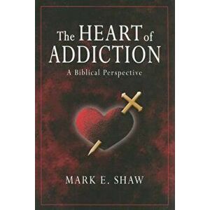 The Heart of Addiction: A Biblical Perspective, Paperback - Mark E. Shaw imagine