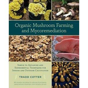 Organic Mushroom Farming and Mycoremediation: Simple to Advanced and Experimental Techniques for Indoor and Outdoor Cultivation, Paperback - Tradd Cot imagine