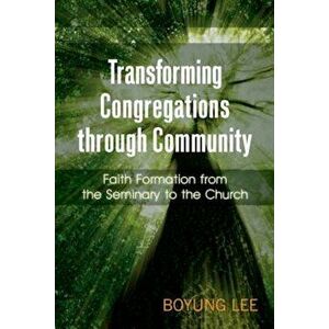 Transforming Congregations Through Community: Faith Formation from the Seminary to the Church, Paperback - Boyung Lee imagine