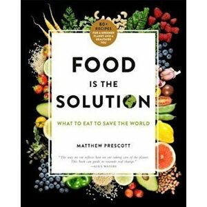 Food Is the Solution: What to Eat to Save the World--80+ Recipes for a Greener Planet and a Healthier You, Hardcover - Matthew Prescott imagine