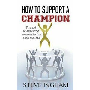 How to Support a Champion: The Art of Applying Science to the Elite Athlete, Paperback - Steve Ingham imagine