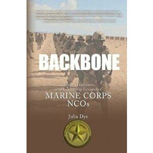 Backbone: History, Traditions, and Leadership Lessons of Marine Corps Ncos, Paperback - Julia Dye imagine