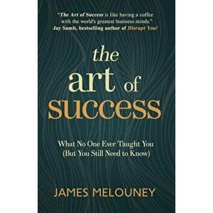 The Art of Success: What No One Ever Taught You (But You Still Need to Know), Paperback - James Melouney imagine