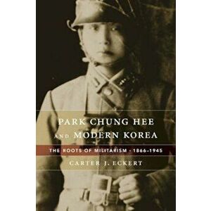 Park Chung Hee and Modern Korea: The Roots of Militarism, 1866-1945, Hardcover - Carter J. Eckert imagine