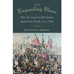 The Expanding Blaze: How the American Revolution Ignited the World, 1775-1848, Hardcover - Jonathan Israel imagine