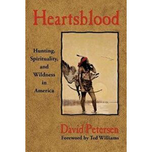 Heartsblood: Hunting, Spirituality, and Wildness in America, Paperback - David Petersen imagine