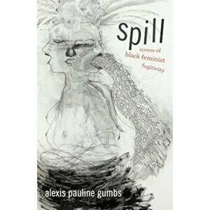 Spill: Scenes of Black Feminist Fugitivity, Paperback - Alexis Pauline Gumbs imagine
