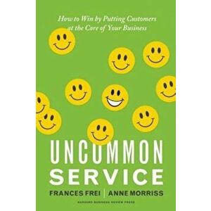Uncommon Service: How to Win by Putting Customers at the Core of Your Business, Hardcover - Frances Frei imagine