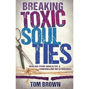 Breaking Toxic Soul Ties: Healing from Unhealthy and Controlling Relationships, Paperback - Tom Brown imagine