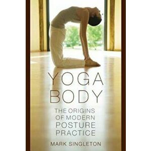 Yoga Body: The Origins of Modern Posture Practice, Paperback - Mark Singleton imagine