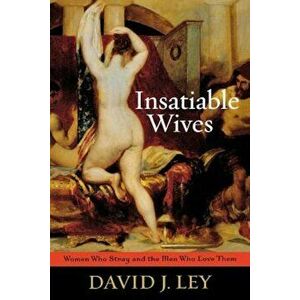 Insatiable Wives: Women Who Stray and the Men Who Love Them, Paperback - David J. Ley imagine
