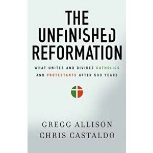 The Unfinished Reformation: What Unites and Divides Catholics and Protestants After 500 Years, Paperback - Gregg Allison imagine