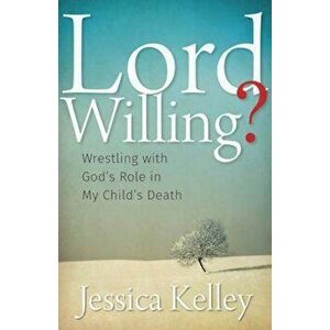 Lord Willing': Wrestling with God's Role in My Child's Death, Paperback - Jessica Kelley imagine
