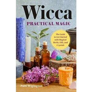 Wicca Practical Magic: The Guide to Get Started with Magical Herbs, Oils, and Crystals, Paperback - Patti Wigington imagine