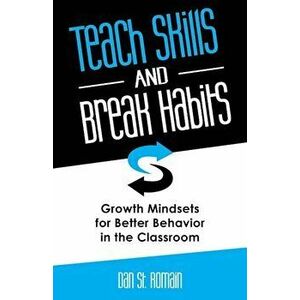 Teach Skills and Break Habits: Growth Mindsets for Better Behavior in the Classroom, Paperback - Dan St Romain imagine