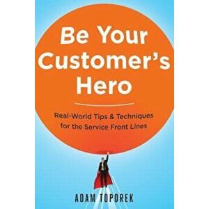 Be Your Customer's Hero: Real-World Tips & Techniques for the Service Front Lines, Paperback - Adam Toporek imagine
