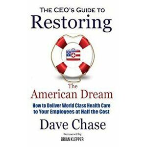 Ceo's Guide to Restoring the American Dream: How to Deliver World Class Health Care to Your Employees at Half the Cost., Hardcover - Dave Chase imagine