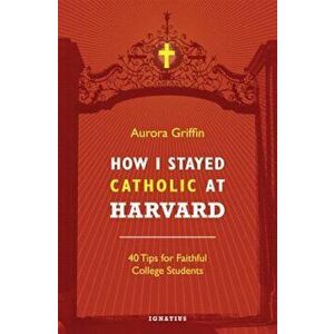 How I Stayed Catholic at Harvard: 40 Tips for Faithful College Students, Paperback - Aurora Griffin imagine
