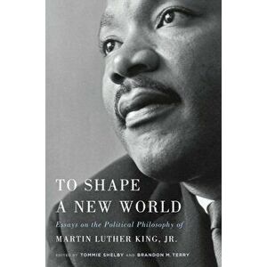 To Shape a New World: Essays on the Political Philosophy of Martin Luther King, Jr., Hardcover - Tommie Shelby imagine