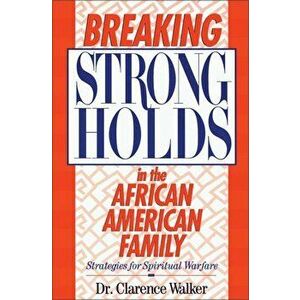 Breaking Strongholds in the African-American Family: Strategies for Spiritual Warfare, Paperback - Clarence Walker imagine