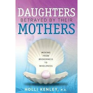 Daughters Betrayed by Their Mothers: Moving from Brokenness to Wholeness, Paperback - Holli Kenley imagine