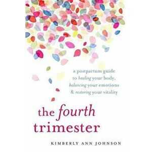 The Fourth Trimester: A Postpartum Guide to Healing Your Body, Balancing Your Emotions, and Restoring Your Vitality, Paperback - Kimberly Ann Johnson imagine