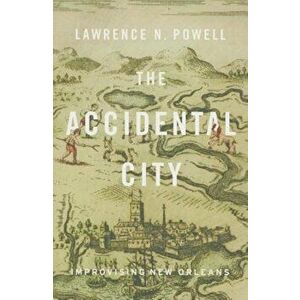 The Accidental City: Improvising New Orleans, Paperback - Lawrence N. Powell imagine
