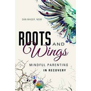 Roots and Wings: A Guide to Mindful Parenting in Recovery, Paperback - Dan Mager imagine