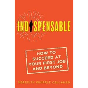 Indispensable: How to Succeed at Your First Job and Beyond, Paperback - Meredith Whipple Callahan imagine