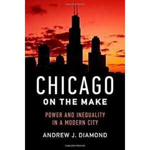 Chicago on the Make: Power and Inequality in a Modern City, Hardcover - Andrew J. Diamond imagine